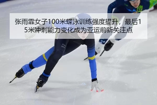 张雨霏女子100米蝶泳训练强度提升，最后15米冲刺能力变化成为亚运前新关注点