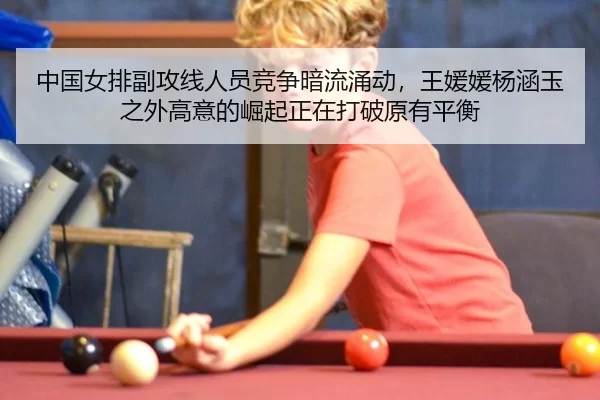 中国女排副攻线人员竞争暗流涌动，王媛媛杨涵玉之外高意的崛起正在打破原有平衡